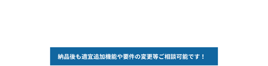 ヒアリング、お見積り、用件定義、開発、納品まで一括一社で完結できます。納品後も適宜追加機能や要件の変更等ご相談可能です。